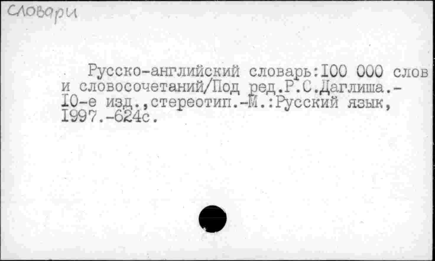 ﻿СЛО^Ср
Русско-английский словарь:100 000 слов и словосочетаний/Под ред.Р.С.Даглиша.-10-е изд.,стереотип.-М.:Русский язык, 1^0 /.—0^4с.